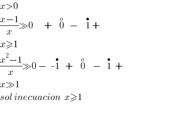 x>0  ((x−1)/x)≫0      +    0^(o)    −    1^(•)  +  x≥1  ((x^2 −1)/x)≫0 −  -1^(•)    +    0^(o)     −   1^(•)   +  x≫1  sol inecuacion  x≥1    