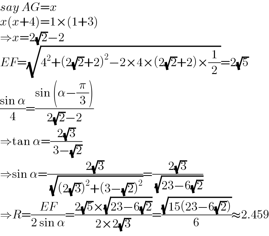 say AG=x  x(x+4)=1×(1+3)  ⇒x=2(√2)−2  EF=(√(4^2 +(2(√2)+2)^2 −2×4×(2(√2)+2)×(1/2)))=2(√5)  ((sin α)/4)=((sin (α−(π/3)))/(2(√2)−2))  ⇒tan α=((2(√3))/( 3−(√2)))  ⇒sin α=((2(√3))/( (√((2(√3))^2 +(3−(√2))^2 ))))=((2(√3))/( (√(23−6(√2)))))  ⇒R=((EF)/(2 sin α))=((2(√5)×(√(23−6(√2))))/(2×2(√3)))=((√(15(23−6(√2))))/6)≈2.459  