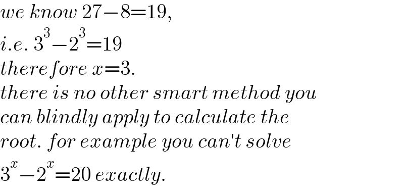 we know 27−8=19,  i.e. 3^3 −2^3 =19  therefore x=3.  there is no other smart method you  can blindly apply to calculate the  root. for example you can′t solve  3^x −2^x =20 exactly.  