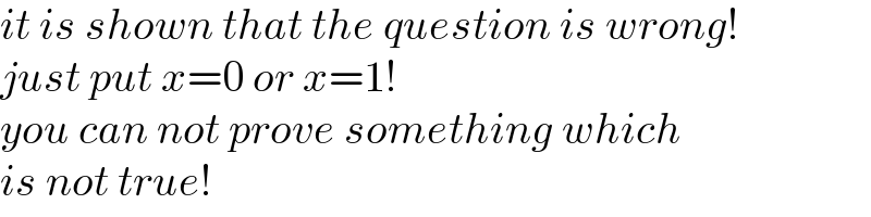 it is shown that the question is wrong!  just put x=0 or x=1!  you can not prove something which  is not true!  