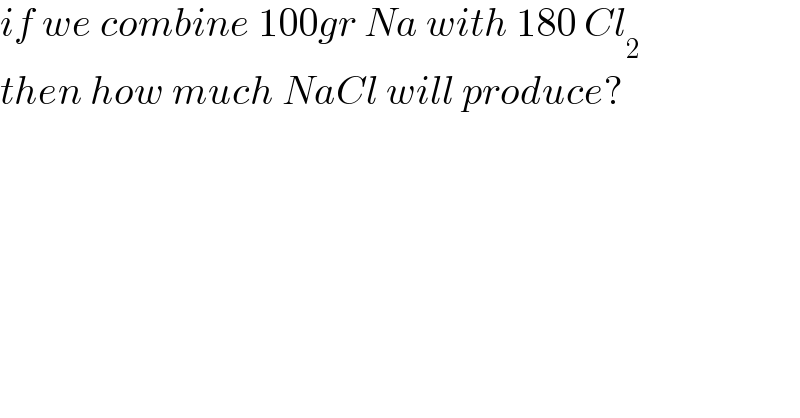 if we combine 100gr Na with 180 Cl_2   then how much NaCl will produce?  