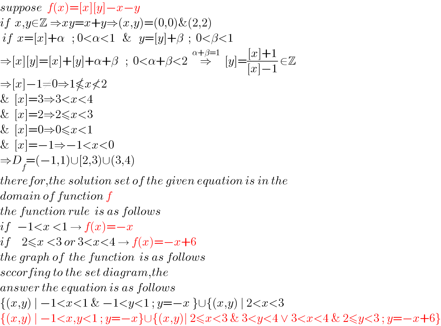 suppose  f(x)=[x][y]−x−y  if  x,y∈Z ⇒xy=x+y⇒(x,y)=(0,0)&(2,2)   if  x=[x]+α   ; 0<α<1   &   y=[y]+β  ;  0<β<1   ⇒[x][y]=[x]+[y]+α+β   ;  0<α+β<2  ⇒^(α+β=1)   [y]=(([x]+1)/([x]−1)) ∈Z  ⇒[x]−1≠0⇒1≰x≮2     &  [x]=3⇒3<x<4  &  [x]=2⇒2≤x<3  &  [x]=0⇒0≤x<1  &  [x]=−1⇒−1<x<0  ⇒D_f =(−1,1)∪[2,3)∪(3,4)   therefor,the solution set of the given equation is in the   domain of function f  the function rule  is as follows  if   −1<x <1 → f(x)=−x  if     2≤x <3 or 3<x<4 → f(x)=−x+6  the graph of  the function  is as follows  sccorfing to the set diagram,the   answer the equation is as follows  {(x,y) ∣ −1<x<1 & −1<y<1 ; y=−x }∪{(x,y) ∣ 2<x<3  {(x,y) ∣ −1<x,y<1 ; y=−x}∪{(x,y)∣ 2≤x<3 & 3<y<4 ∨ 3<x<4 & 2≤y<3 ; y=−x+6}  