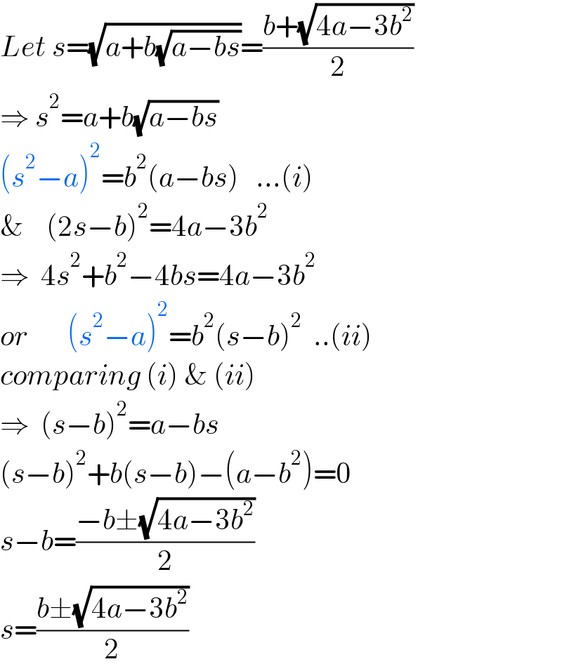 Let s=(√(a+b(√(a−bs))))=((b+(√(4a−3b^2 )))/2)  ⇒ s^2 =a+b(√(a−bs))  (s^2 −a)^2 =b^2 (a−bs)   ...(i)  &    (2s−b)^2 =4a−3b^2       ⇒  4s^2 +b^2 −4bs=4a−3b^2   or       (s^2 −a)^2 =b^2 (s−b)^2   ..(ii)  comparing (i) & (ii)  ⇒  (s−b)^2 =a−bs  (s−b)^2 +b(s−b)−(a−b^2 )=0  s−b=((−b±(√(4a−3b^2 )))/2)  s=((b±(√(4a−3b^2 )))/2)  