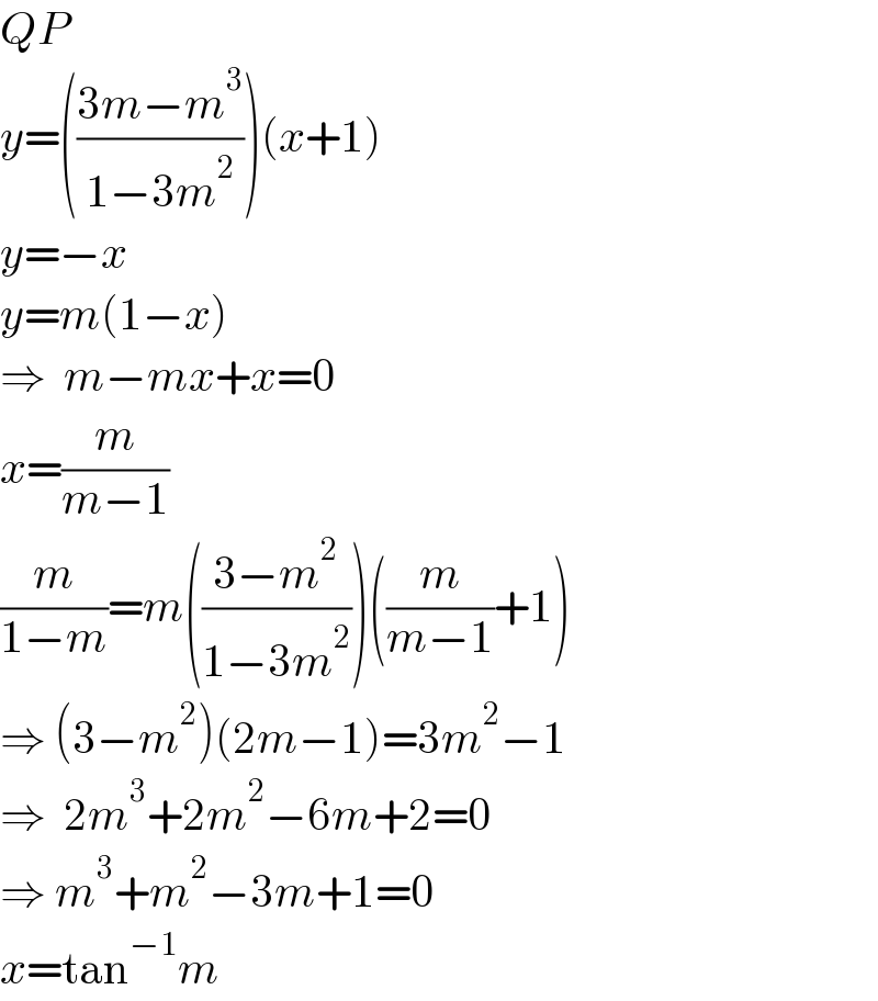 QP  y=(((3m−m^3 )/(1−3m^2 )))(x+1)  y=−x  y=m(1−x)  ⇒  m−mx+x=0  x=(m/(m−1))  (m/(1−m))=m(((3−m^2 )/(1−3m^2 )))((m/(m−1))+1)  ⇒ (3−m^2 )(2m−1)=3m^2 −1  ⇒  2m^3 +2m^2 −6m+2=0  ⇒ m^3 +m^2 −3m+1=0  x=tan^(−1) m  