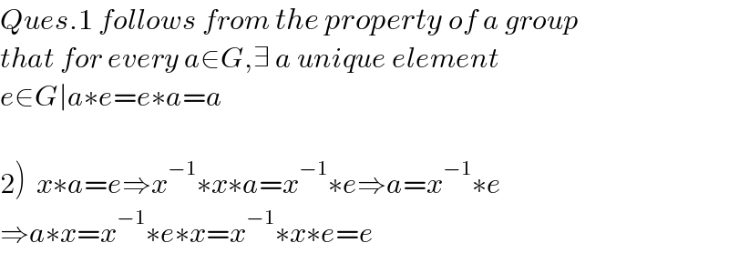 Ques.1 follows from the property of a group  that for every a∈G,∃ a unique element   e∈G∣a∗e=e∗a=a    2)  x∗a=e⇒x^(−1) ∗x∗a=x^(−1) ∗e⇒a=x^(−1) ∗e  ⇒a∗x=x^(−1) ∗e∗x=x^(−1) ∗x∗e=e  