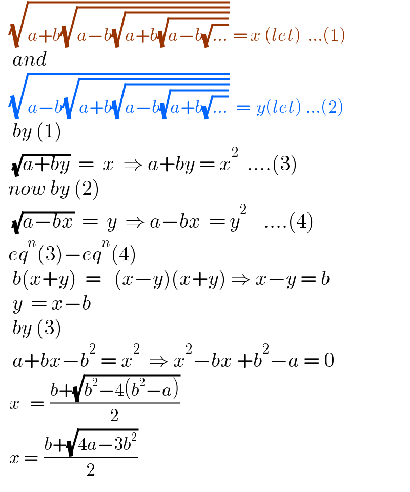    (√(a+b(√(a−b(√(a+b(√(a−b(√(...)))))))))) = x (let)  ...(1)     and     (√(a−b(√(a+b(√(a−b(√(a+b(√(...))))))))))  =  y(let) ...(2)     by (1)      (√(a+by))  =  x  ⇒ a+by = x^2   ....(3)    now by (2)     (√(a−bx))  =  y  ⇒ a−bx  = y^2     ....(4)    eq^n (3)−eq^n (4)     b(x+y)  =   (x−y)(x+y) ⇒ x−y = b     y  = x−b     by (3)     a+bx−b^2  = x^2   ⇒ x^2 −bx +b^2 −a = 0     x   =  ((b+(√(b^2 −4(b^2 −a))))/2)     x =  ((b+(√(4a−3b^2 )))/2)  