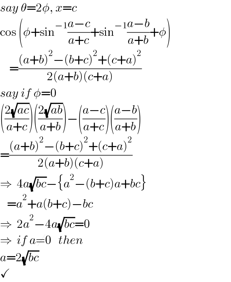 say θ=2φ, x=c  cos (φ+sin^(−1) ((a−c)/(a+c))+sin^(−1) ((a−b)/(a+b))+φ)      =(((a+b)^2 −(b+c)^2 +(c+a)^2 )/(2(a+b)(c+a)))  say if φ=0  (((2(√(ac)))/(a+c)))(((2(√(ab)))/(a+b)))−(((a−c)/(a+c)))(((a−b)/(a+b)))  =(((a+b)^2 −(b+c)^2 +(c+a)^2 )/(2(a+b)(c+a)))  ⇒  4a(√(bc))−{a^2 −(b+c)a+bc}     =a^2 +a(b+c)−bc  ⇒  2a^2 −4a(√(bc))=0  ⇒  if a≠0   then  a=2(√(bc))  ✓  