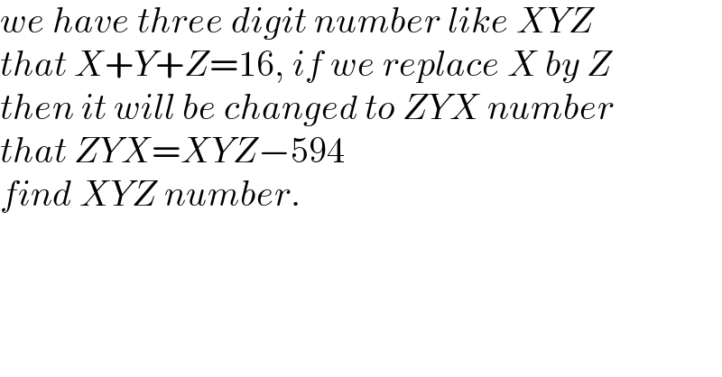 we have three digit number like XYZ  that X+Y+Z=16, if we replace X by Z  then it will be changed to ZYX number   that ZYX=XYZ−594  find XYZ number.  