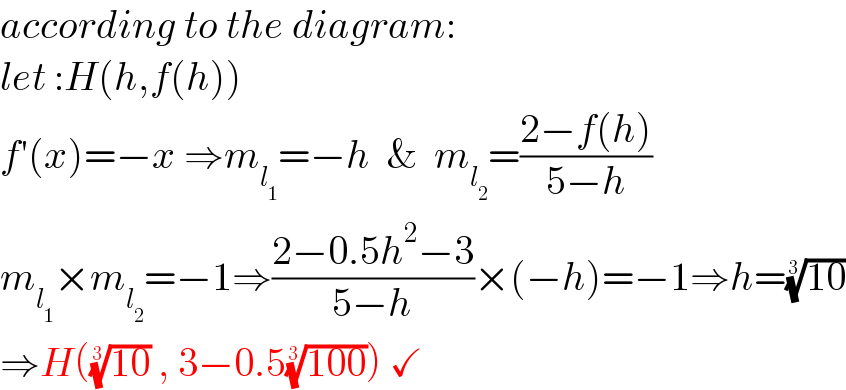 according to the diagram:  let :H(h,f(h))    f′(x)=−x ⇒m_l_1  =−h  &  m_l_2  =((2−f(h))/(5−h))  m_l_1  ×m_l_2  =−1⇒((2−0.5h^2 −3)/(5−h))×(−h)=−1⇒h=((10))^(1/3)   ⇒H(((10))^(1/3)  , 3−0.5((100))^(1/3) ) ✓  