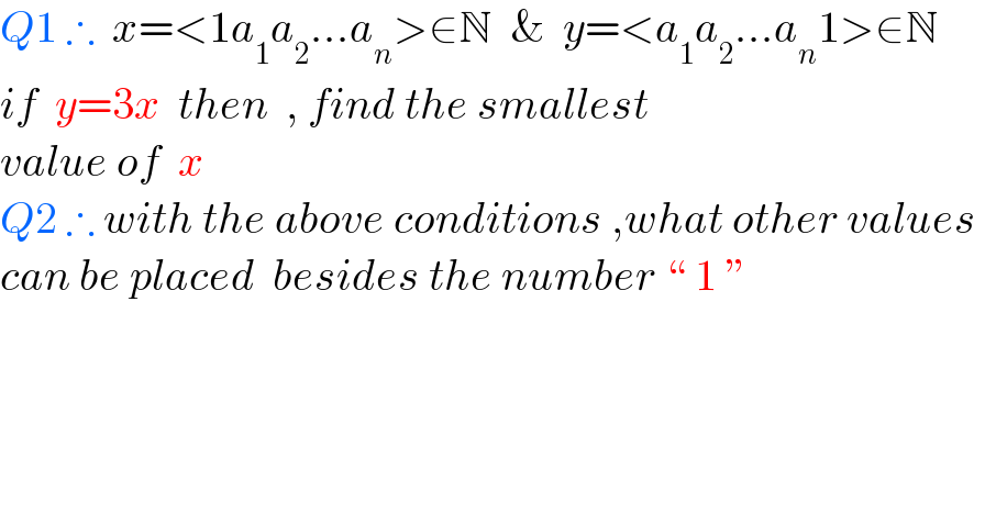 Q1 ∴  x=<1a_1 a_2 ...a_n >∈N  &  y=<a_1 a_2 ...a_n 1>∈N  if  y=3x  then  , find the smallest   value of  x  Q2 ∴ with the above conditions ,what other values   can be placed  besides the number ♮ 1 ε   