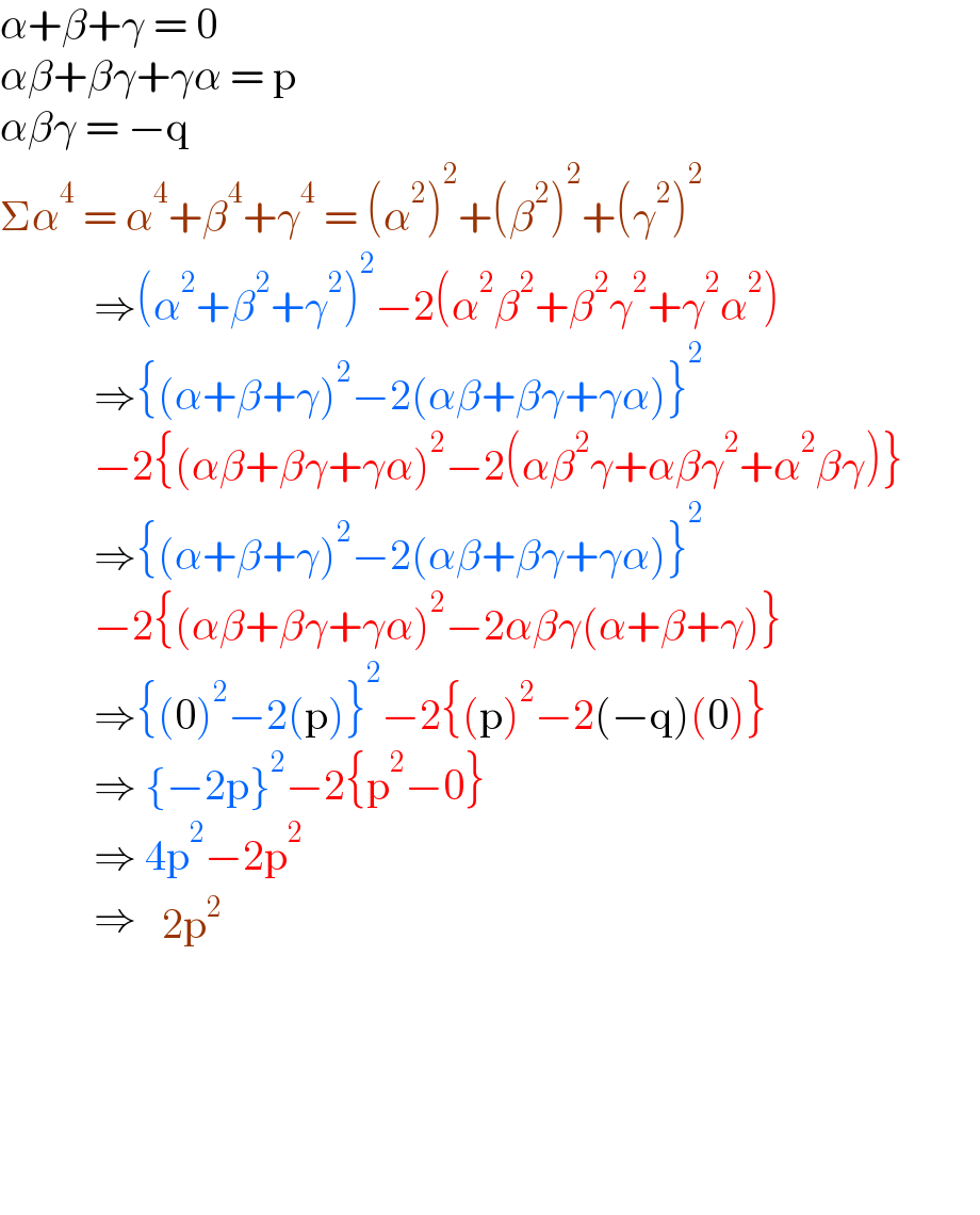 α+β+γ = 0  αβ+βγ+γα = p  αβγ = −q  Σα^4  = α^4 +β^4 +γ^4  = (α^2 )^2 +(β^2 )^2 +(γ^2 )^2              ⇒(α^2 +β^2 +γ^2 )^2 −2(α^2 β^2 +β^2 γ^2 +γ^2 α^2 )             ⇒{(α+β+γ)^2 −2(αβ+βγ+γα)}^2              −2{(αβ+βγ+γα)^2 −2(αβ^2 γ+αβγ^2 +α^2 βγ)}                         ⇒{(α+β+γ)^2 −2(αβ+βγ+γα)}^2              −2{(αβ+βγ+γα)^2 −2αβγ(α+β+γ)}             ⇒{(0)^2 −2(p)}^2 −2{(p)^2 −2(−q)(0)}             ⇒ {−2p}^2 −2{p^2 −0}             ⇒ 4p^2 −2p^2              ⇒  determinant (((2p^2 )))                        