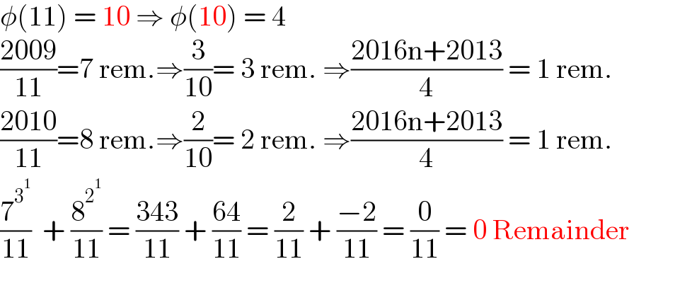 φ(11) = 10 ⇒ φ(10) = 4  ((2009)/(11))=7 rem.⇒(3/(10))= 3 rem. ⇒((2016n+2013)/4) = 1 rem.         ((2010)/(11))=8 rem.⇒(2/(10))= 2 rem. ⇒((2016n+2013)/4) = 1 rem.                (7^3^1  /(11))  + (8^2^1  /(11)) = ((343)/(11)) + ((64)/(11)) = (2/(11)) + ((−2)/(11)) = (0/(11)) = 0 Remainder              