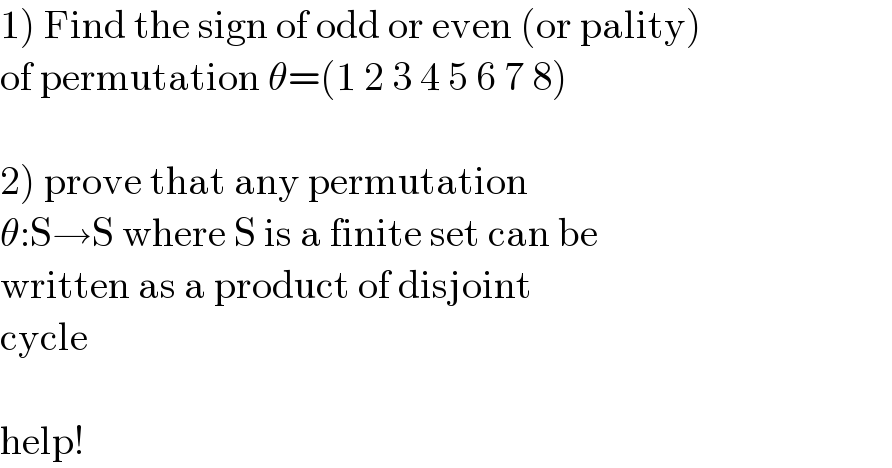 1) Find the sign of odd or even (or pality)  of permutation θ=(1 2 3 4 5 6 7 8)    2) prove that any permutation  θ:S→S where S is a finite set can be  written as a product of disjoint  cycle    help!  