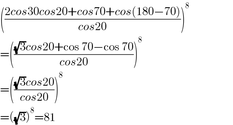 (((2cos30cos20+cos70+cos(180−70))/(cos20)))^8   =((((√3)cos20+cos 70−cos 70)/(cos20)))^8   =((((√3)cos20)/(cos20)))^8   =((√3))^8 =81  