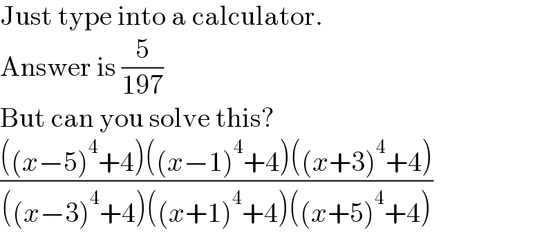 Just type into a calculator.  Answer is (5/(197))  But can you solve this?  ((((x−5)^4 +4)((x−1)^4 +4)((x+3)^4 +4))/(((x−3)^4 +4)((x+1)^4 +4)((x+5)^4 +4)))  