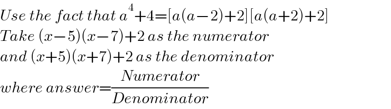 Use the fact that a^4 +4=[a(a−2)+2][a(a+2)+2]  Take (x−5)(x−7)+2 as the numerator  and (x+5)(x+7)+2 as the denominator  where answer=((Numerator)/(Denominator))  