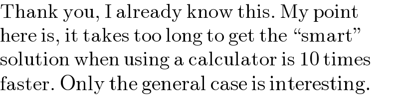 Thank you, I already know this. My point  here is, it takes too long to get the “smart”  solution when using a calculator is 10 times  faster. Only the general case is interesting.  