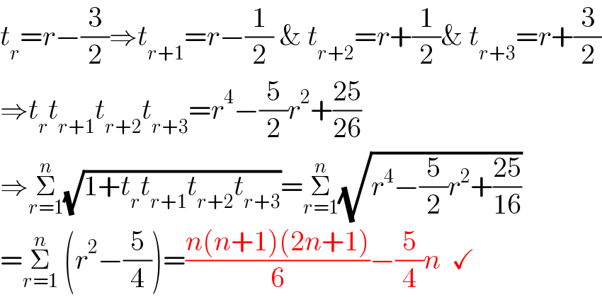 t_r =r−(3/2)⇒t_(r+1) =r−(1/2) & t_(r+2) =r+(1/2)& t_(r+3) =r+(3/2)  ⇒t_r t_(r+1) t_(r+2) t_(r+3) =r^4 −(5/2)r^2 +((25)/(26))  ⇒Σ_(r=1) ^n (√(1+t_r t_(r+1) t_(r+2) t_(r+3) ))=Σ_(r=1) ^n (√(r^4 −(5/2)r^2 +((25)/(16))))  =Σ_(r=1) ^n  (r^2 −(5/4))=((n(n+1)(2n+1))/6)−(5/4)n  ✓  