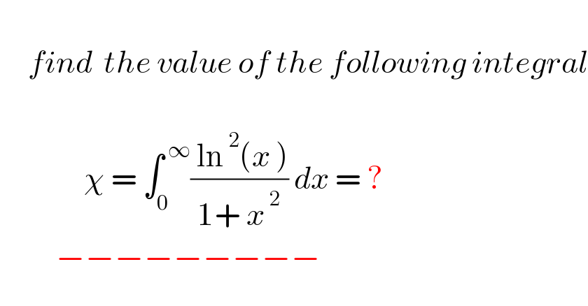        find  the value of the following integral                   χ = ∫_0 ^( ∞) (( ln^( 2) (x ))/(1+ x^( 2) )) dx = ?                      −−−−−−−−−  