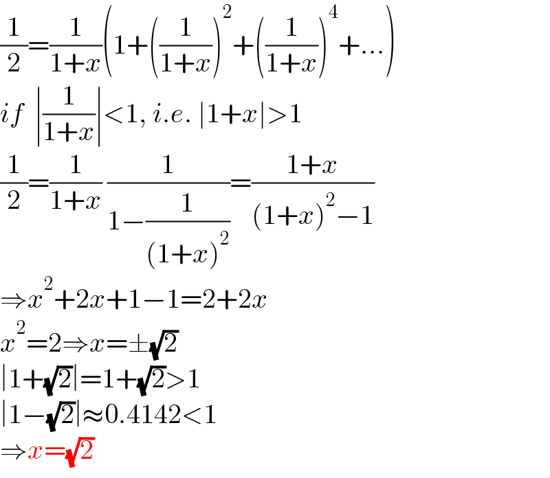 (1/2)=(1/(1+x))(1+((1/(1+x)))^2 +((1/(1+x)))^4 +...)  if  ∣(1/(1+x))∣<1, i.e. ∣1+x∣>1  (1/2)=(1/(1+x)) (1/(1−(1/((1+x)^2 ))))=((1+x)/((1+x)^2 −1))  ⇒x^2 +2x+1−1=2+2x  x^2 =2⇒x=±(√2)  ∣1+(√2)∣=1+(√2)>1  ∣1−(√2)∣≈0.4142<1  ⇒x=(√2)  