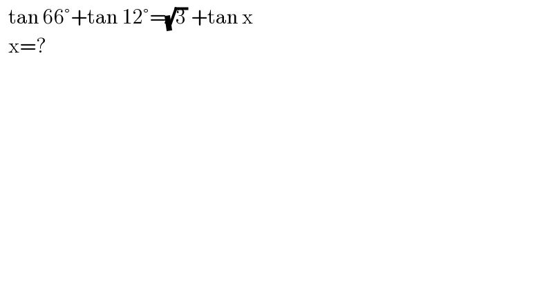   tan 66°+tan 12°=(√3) +tan x    x=?  