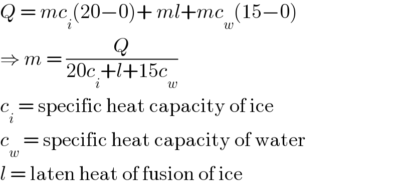 Q = mc_i (20−0)+ ml+mc_w (15−0)  ⇒ m = (Q/(20c_i +l+15c_w ))  c_i  = specific heat capacity of ice  c_w  = specific heat capacity of water  l = laten heat of fusion of ice  