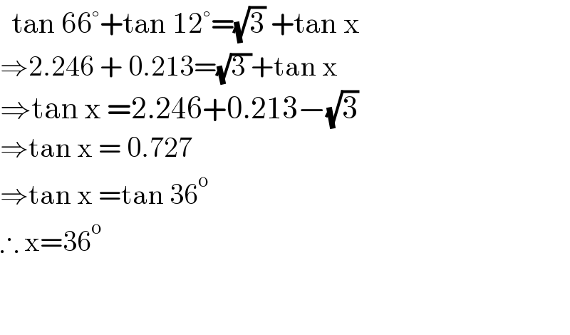   tan 66°+tan 12°=(√3) +tan x  ⇒2.246 + 0.213=(√(3 ))+tan x  ⇒tan x =2.246+0.213−(√3)  ⇒tan x = 0.727  ⇒tan x =tan 36^o   ∴ x=36^o       