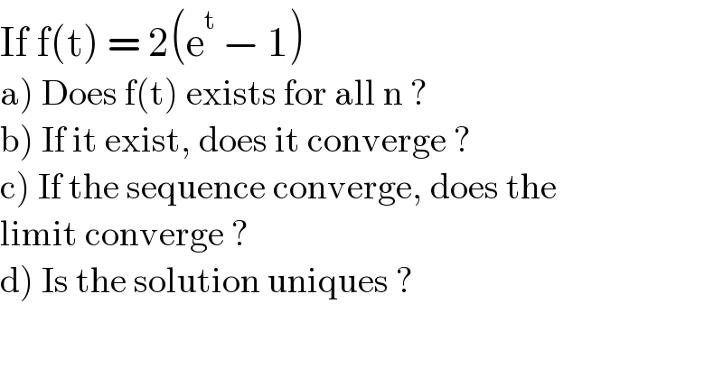 If f(t) = 2(e^t  − 1)  a) Does f(t) exists for all n ?  b) If it exist, does it converge ?  c) If the sequence converge, does the  limit converge ?  d) Is the solution uniques ?  