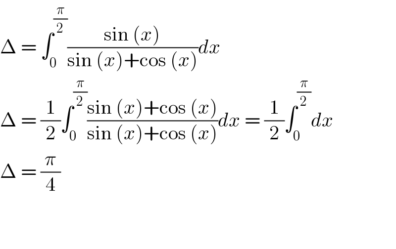 Δ = ∫_0 ^(π/2) ((sin (x))/(sin (x)+cos (x)))dx  Δ = (1/2)∫_0 ^(π/2) ((sin (x)+cos (x))/(sin (x)+cos (x)))dx = (1/2)∫_0 ^(π/2) dx  Δ = (π/4)      