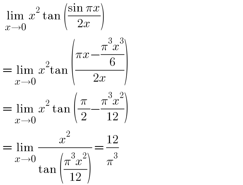   lim_(x→0)  x^2  tan (((sin πx)/(2x)))   = lim_(x→0)  x^2 tan (((πx−((π^3 x^3 )/6))/(2x)))   = lim_(x→0)  x^2  tan ((π/2)−((π^3 x^2 )/(12)))   = lim_(x→0)  (x^2 /(tan (((π^3 x^2 )/(12))))) = ((12)/π^3 )  