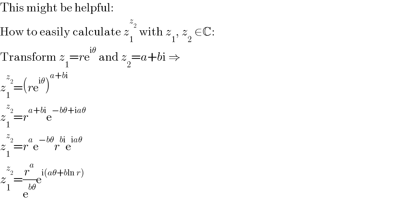 This might be helpful:  How to easily calculate z_1 ^z_2   with z_1 , z_2  ∈C:  Transform z_1 =re^(iθ)  and z_2 =a+bi ⇒  z_1 ^z_2  =(re^(iθ) )^(a+bi)   z_1 ^z_2  =r^(a+bi) e^(−bθ+iaθ)   z_1 ^z_2  =r^a e^(−bθ) r^(bi) e^(iaθ)   z_1 ^z_2  =(r^a /e^(bθ) )e^(i(aθ+bln r))   