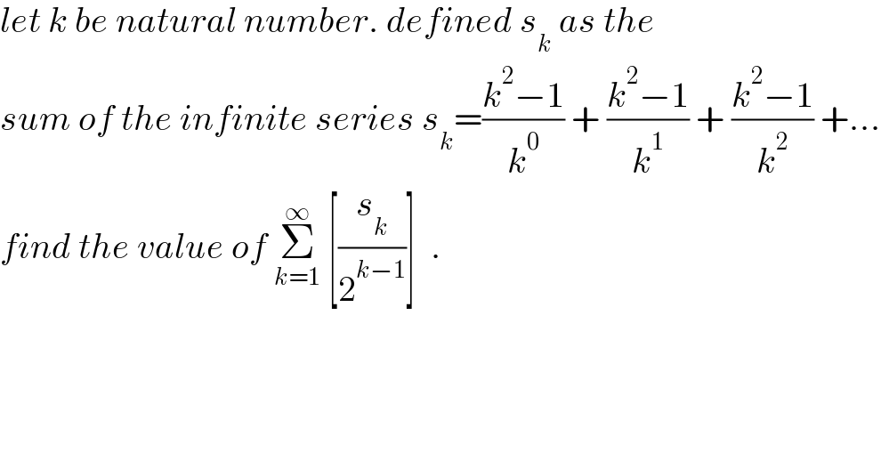 let k be natural number. defined s_k  as the  sum of the infinite series s_k =((k^2 −1)/k^0 ) + ((k^2 −1)/k^1 ) + ((k^2 −1)/k^2 ) +...  find the value of Σ_(k=1) ^∞  [(s_k /2^(k−1) )]  .  