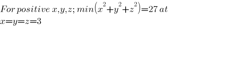 For positive x,y,z; min(x^2 +y^2 +z^2 )=27 at   x=y=z=3  