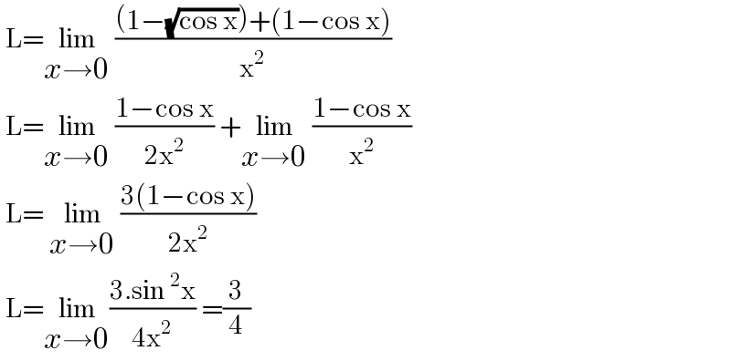  L=lim_(x→0)  (((1−(√(cos x)))+(1−cos x))/x^2 )   L=lim_(x→0)  ((1−cos x)/(2x^2 )) +lim_(x→0)  ((1−cos x)/x^2 )   L= lim_(x→0)  ((3(1−cos x))/(2x^2 ))   L=lim_(x→0) ((3.sin^2 x)/(4x^2 )) =(3/4)  