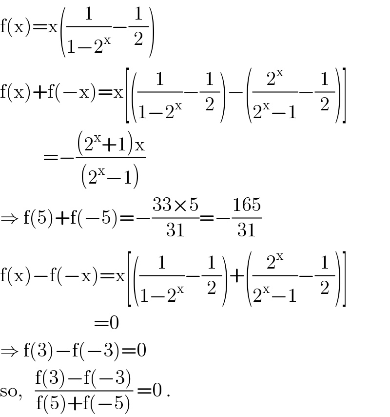 f(x)=x((1/(1−2^x ))−(1/2))  f(x)+f(−x)=x[((1/(1−2^x ))−(1/2))−((2^x /(2^x −1))−(1/2))]             =−(((2^x +1)x)/((2^x −1)))  ⇒ f(5)+f(−5)=−((33×5)/(31))=−((165)/(31))  f(x)−f(−x)=x[((1/(1−2^x ))−(1/2))+((2^x /(2^x −1))−(1/2))]                          =0  ⇒ f(3)−f(−3)=0  so,   ((f(3)−f(−3))/(f(5)+f(−5))) =0 .  