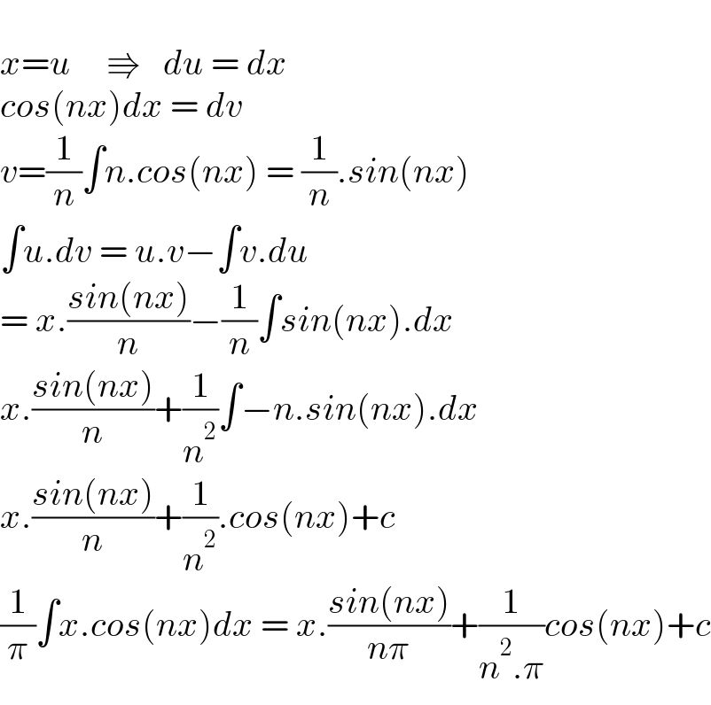   x=u     ⇛   du = dx  cos(nx)dx = dv  v=(1/n)∫n.cos(nx) = (1/n).sin(nx)  ∫u.dv = u.v−∫v.du  = x.((sin(nx))/n)−(1/n)∫sin(nx).dx  x.((sin(nx))/n)+(1/n^2 )∫−n.sin(nx).dx  x.((sin(nx))/n)+(1/n^2 ).cos(nx)+c  (1/π)∫x.cos(nx)dx = x.((sin(nx))/(nπ))+(1/(n^2 .π))cos(nx)+c  