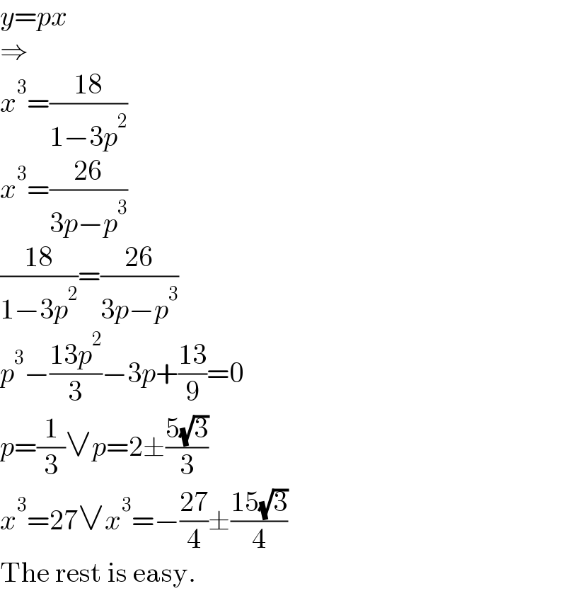 y=px  ⇒  x^3 =((18)/(1−3p^2 ))  x^3 =((26)/(3p−p^3 ))  ((18)/(1−3p^2 ))=((26)/(3p−p^3 ))  p^3 −((13p^2 )/3)−3p+((13)/9)=0  p=(1/3)∨p=2±((5(√3))/3)  x^3 =27∨x^3 =−((27)/4)±((15(√3))/4)  The rest is easy.  