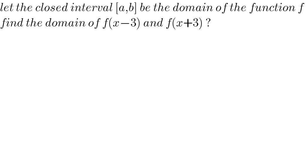 let the closed interval [a,b] be the domain of the function f   find the domain of f(x−3) and f(x+3) ?    