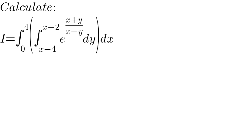 Calculate:  I=∫_0 ^( 4) (∫_(x−4) ^( x−2) e^((x+y)/(x−y)) dy)dx  