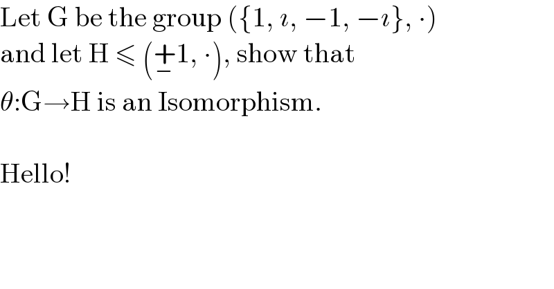 Let G be the group ({1, ı, −1, −ı}, ∙)  and let H ≤ (+_− 1, ∙), show that  θ:G→H is an Isomorphism.    Hello!  