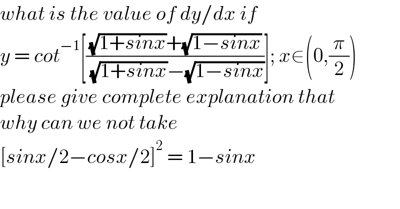 what is the value of dy/dx if  y = cot^(−1) [(((√(1+sinx))+(√(1−sinx)))/( (√(1+sinx))−(√(1−sinx))))]; x∈(0,(π/2))  please give complete explanation that  why can we not take  [sinx/2−cosx/2]^2  = 1−sinx  