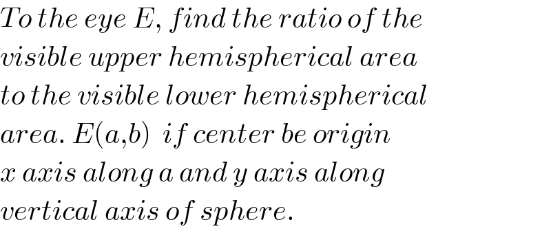 To the eye E, find the ratio of the  visible upper hemispherical area  to the visible lower hemispherical  area. E(a,b)  if center be origin  x axis along a and y axis along  vertical axis of sphere.  