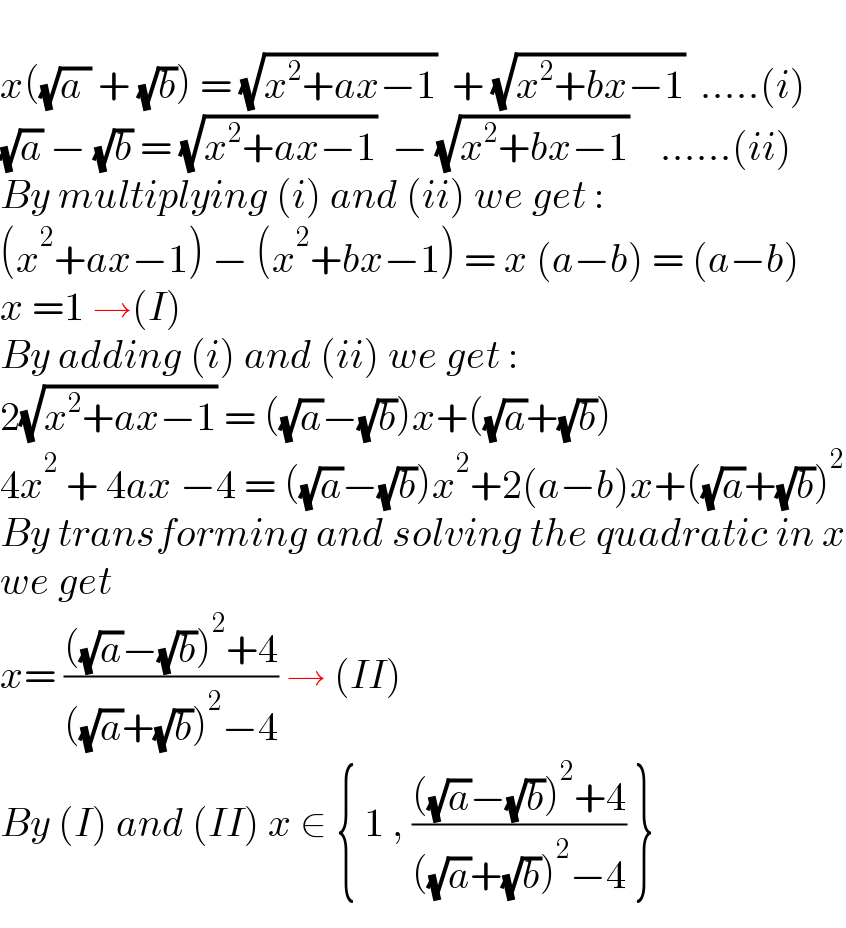   x((√(a )) + (√b)) = (√(x^2 +ax−1))  + (√(x^2 +bx−1))  .....(i)  (√a) − (√b) = (√(x^2 +ax−1))  − (√(x^2 +bx−1))    ......(ii)  By multiplying (i) and (ii) we get :  (x^2 +ax−1) − (x^2 +bx−1) = x (a−b) = (a−b)  x =1 →(I)  By adding (i) and (ii) we get :  2(√(x^2 +ax−1)) = ((√a)−(√b))x+((√a)+(√b))  4x^2  + 4ax −4 = ((√a)−(√b))x^2 +2(a−b)x+((√a)+(√b))^2   By transforming and solving the quadratic in x  we get   x= ((((√a)−(√b))^2 +4)/(((√a)+(√b))^2 −4)) → (II)   By (I) and (II) x ∈ { 1 , ((((√a)−(√b))^2 +4)/(((√a)+(√b))^2 −4)) }  