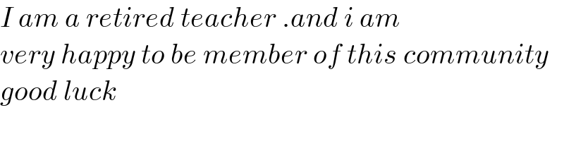 I am a retired teacher .and i am   very happy to be member of this community  good luck  