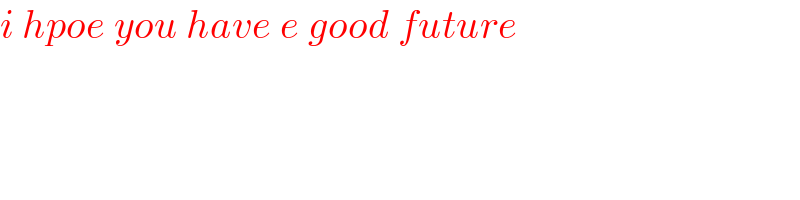 i hpoe you have e good future  