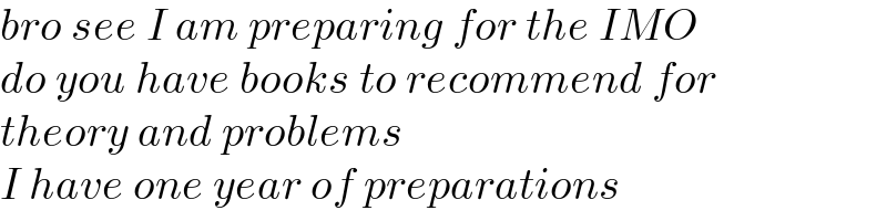 bro see I am preparing for the IMO   do you have books to recommend for  theory and problems   I have one year of preparations  