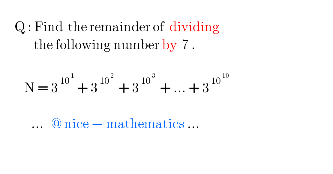         Q : Find  the remainder of  dividing                the following number by  7 .              N = 3^( 10^( 1) )  + 3^( 10^( 2)  )  + 3^( 10^( 3)  )  + ... + 3^( 10^( 10) )                                 ...   @ nice − mathematics ...               