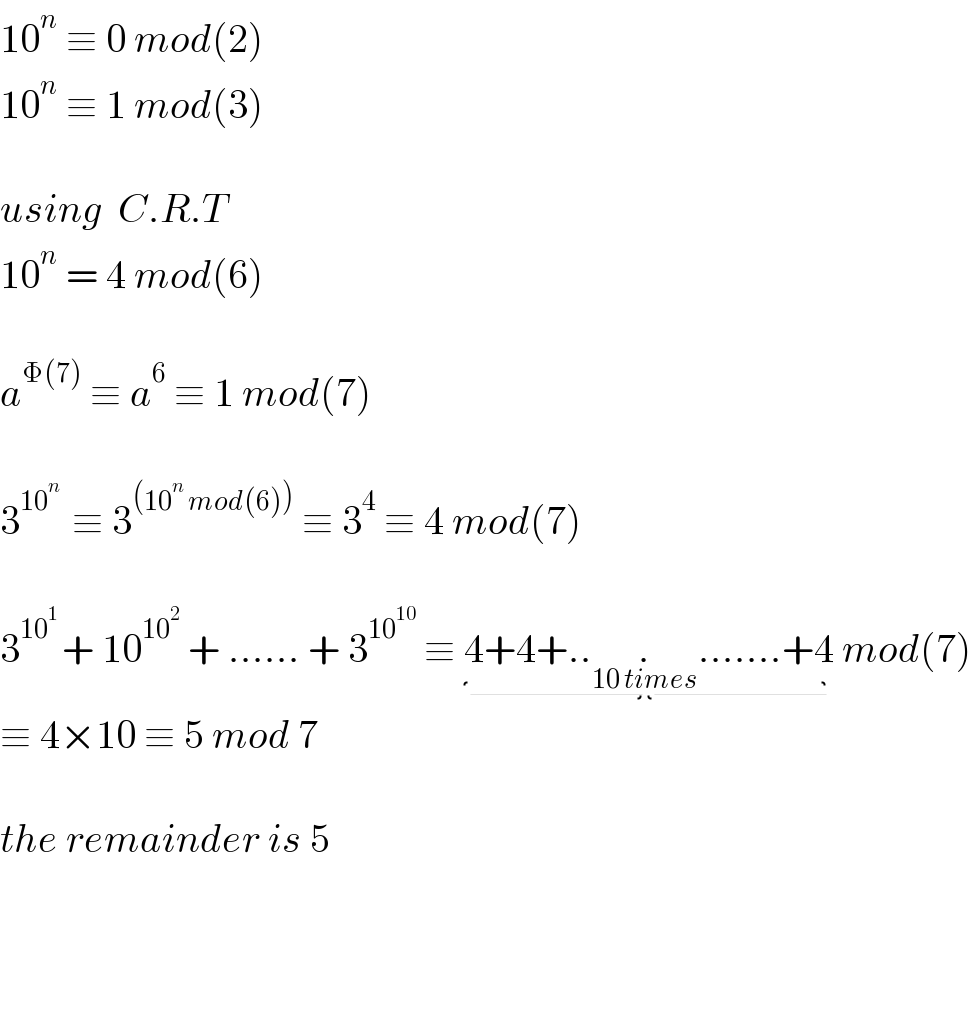 10^n  ≡ 0 mod(2)  10^n  ≡ 1 mod(3)    using  C.R.T  10^n  = 4 mod(6)    a^(Φ(7))  ≡ a^6  ≡ 1 mod(7)    3^(10^n  )  ≡ 3^((10^n  mod(6)))  ≡ 3^4  ≡ 4 mod(7)    3^(10^1  ) + 10^(10^2 )  + ...... + 3^(10^(10) )  ≡ 4+4+..._(10 times) .......+4 mod(7)  ≡ 4×10 ≡ 5 mod 7    the remainder is 5        