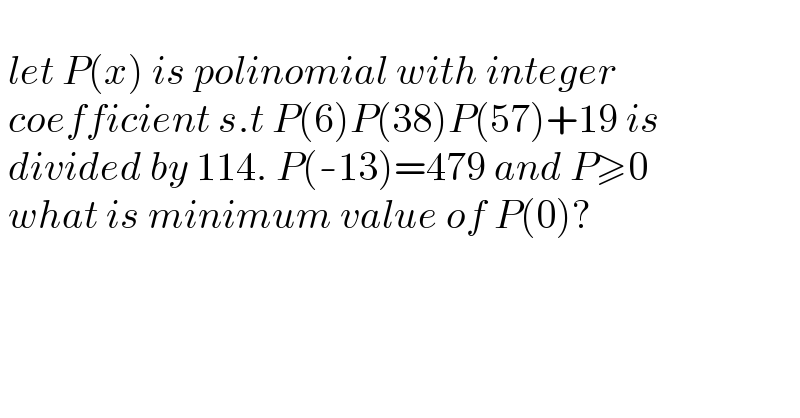     let P(x) is polinomial with integer   coefficient s.t P(6)P(38)P(57)+19 is   divided by 114. P(-13)=479 and P≥0   what is minimum value of P(0)?    