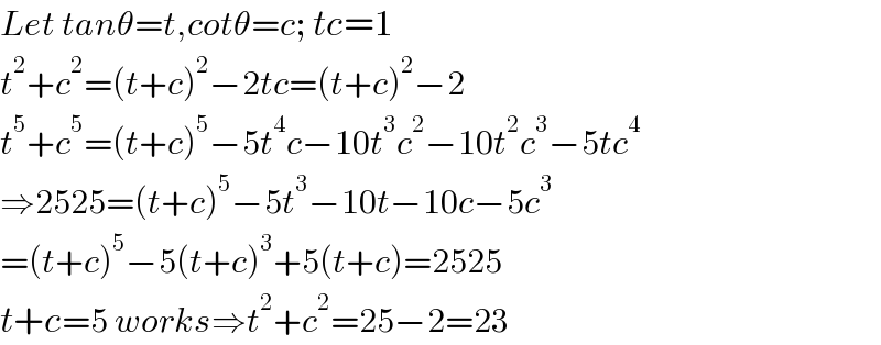 Let tanθ=t,cotθ=c; tc=1  t^2 +c^2 =(t+c)^2 −2tc=(t+c)^2 −2  t^5 +c^5 =(t+c)^5 −5t^4 c−10t^3 c^2 −10t^2 c^3 −5tc^4   ⇒2525=(t+c)^5 −5t^3 −10t−10c−5c^3   =(t+c)^5 −5(t+c)^3 +5(t+c)=2525  t+c=5 works⇒t^2 +c^2 =25−2=23  